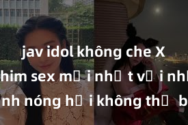 jav idol không che Xem ngay phim sex mới nhất với những cảnh nóng hổi không thể bỏ lỡ! Cơ hội tận hưởng những khoảnh khắc đầy kích thích ngay hôm nay!