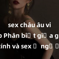 sex châu âu vietsub Phân biệt giữa giới tính và sex ở người lớn: Tìm hiểu sự khác biệt và yếu tố quyết định
