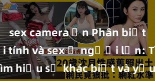 sex camera ẩn Phân biệt giữa giới tính và sex ở người lớn: Tìm hiểu sự khác biệt và yếu tố quyết định