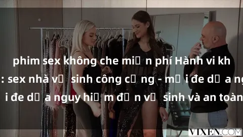 phim sex không che miễn phí Hành vi không đứng đầu tiên: sex nhà vệ sinh công cộng - mối đe dọa nguy hiểm đến vệ sinh và an toàn công cộng.