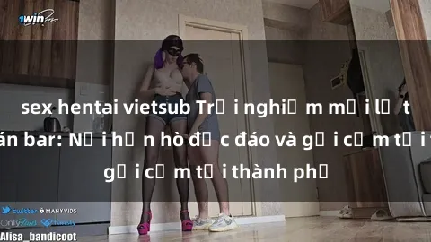 sex hentai vietsub Trải nghiệm mới lạ tại sex quán bar: Nơi hẹn hò độc đáo và gợi cảm tại thành phố