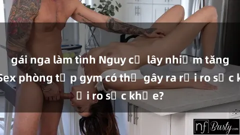 gái nga làm tình Nguy cơ lây nhiễm tăng cao: Sex phòng tập gym có thể gây ra rủi ro sức khỏe?