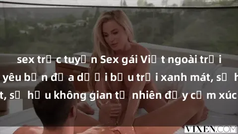 sex trực tuyến Sex gái Việt ngoài trời: Trải nghiệm tình yêu bản địa dưới bầu trời xanh mát, sở hữu không gian tự nhiên đầy cảm xúc và hứng khởi.