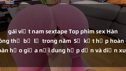 gái việt nam sextape Top phim sex Hàn Quốc hấp dẫn không thể bỏ lỡ trong năm  Sự kết hợp hoàn hảo giữa nội dung hấp dẫn và diễn xuất chuyên nghiệp!