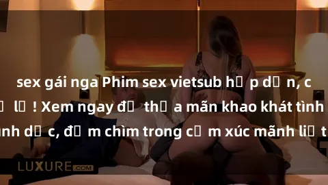 sex gái nga Phim sex vietsub hấp dẫn, cực hot không thể bỏ lỡ! Xem ngay để thỏa mãn khao khát tình dục, đắm chìm trong cảm xúc mãnh liệt và đầy kích thích!
