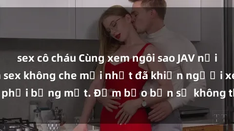sex cô cháu Cùng xem ngôi sao JAV nổi tiếng với bộ phim sex không che mới nhất đã khiến người xem phải bỏng mắt. Đảm bảo bạn sẽ không thể rời mắt khỏi màn hình!