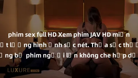 phim sex full HD Xem phim JAV HD miễn phí tại nhà với chất lượng hình ảnh sắc nét. Thỏa sức thưởng thức những bộ phim người lớn không che hấp dẫn và sống động, không cần trả phí!