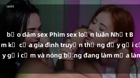 bạo dâm sex Phim sex loạn luân Nhật Bản: Câu chuyện cấm kỵ của gia đình truyền thống đầy gợi cảm và nóng bỏng đang làm mưa làm gió trên mạng