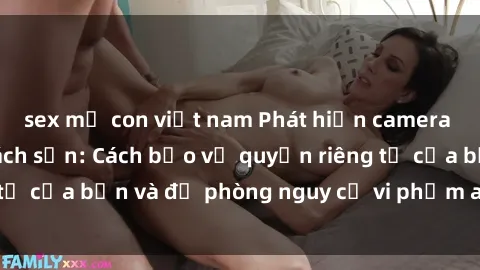 sex mẹ con việt nam Phát hiện camera quay lén trong khách sạn: Cách bảo vệ quyền riêng tư của bạn và đề phòng nguy cơ vi phạm an ninh mạng.