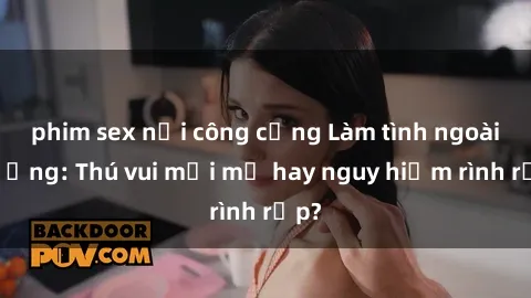 phim sex nơi công cộng Làm tình ngoài đường: Thú vui mới mẻ hay nguy hiểm rình rập?