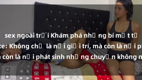 sex ngoài trời Khám phá những bí mật tại sex quán karaoke: Không chỉ là nơi giải trí, mà còn là nơi phát sinh những chuyện không ngờ đến.