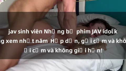 jav sinh viên Những bộ phim JAV idol không che đáng xem nhất năm  Hấp dẫn, gợi cảm và không giới hạn!