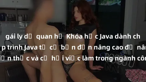 gái ly dị quan hệ Khóa học Java dành cho sinh viên: Học lập trình Java từ cơ bản đến nâng cao để nâng cao kiến thức và cơ hội việc làm trong ngành công nghệ thông tin. Đăng ký ngay!