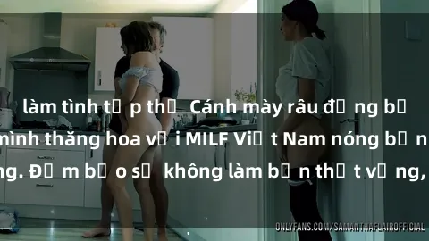 làm tình tập thể Cánh mày râu đừng bỏ lỡ cơ hội khiến mình thăng hoa với MILF Việt Nam nóng bỏng. Đảm bảo sẽ không làm bạn thất vọng, hãy trải nghiệm ngay!