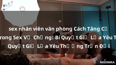 sex nhân viên văn phòng Cách Tăng Cường Hạnh Phúc Trong Sex Vợ Chồng: Bí Quyết Giữ Lửa Yêu Thương Trọn Đời