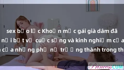 sex bạo lực Khoản mục gái già dâm đãng: Những bí mật nổi bật về cuộc sống và kinh nghiệm của những phụ nữ trưởng thành trong thế giới đồng tính