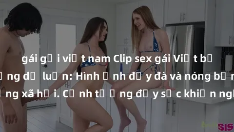 gái gọi việt nam Clip sex gái Việt bị rò rỉ gây chấn động dư luận: Hình ảnh đẫy đà và nóng bỏng lộ diện trên mạng xã hội. Cảnh tượng đầy sốc khiến người xem không khỏi bàng hoàng và phẫn nộ.