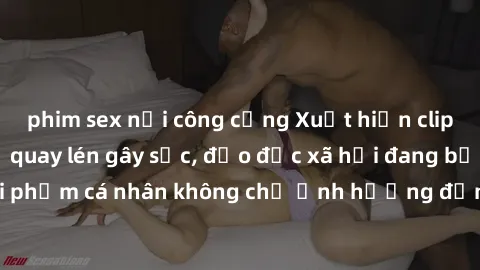phim sex nơi công cộng Xuất hiện clip sex sinh viên bị quay lén gây sốc, đạo đức xã hội đang bị đe dọa. Hành vi vi phạm cá nhân không chỉ ảnh hưởng đến họ mà còn ảnh hưởng đến cộng đồng xung quanh.
