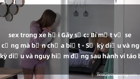 sex trong xe hơi Gây sốc: Bí mật về sex nhà vệ sinh công cộng mà bạn chưa biết - Sự kỳ diệu và nguy hiểm đằng sau hành vi táo bạo này