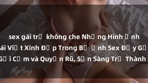 sex gái trẻ không che Những Hình Ảnh Tuyệt Đẹp của Gái Việt Xinh Đẹp Trong Bộ Ảnh Sex Đầy Gợi Cảm và Quyến Rũ, Sẵn Sàng Trở Thành Người Mẫu Tinh Tế.