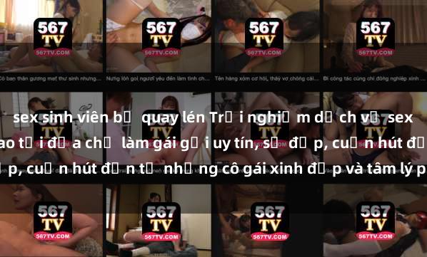 sex sinh viên bị quay lén Trải nghiệm dịch vụ sex gái Việt chất lượng cao tại địa chỉ làm gái gọi uy tín, số đẹp, cuốn hút đến từ những cô gái xinh đẹp và tâm lý phục vụ tốt.