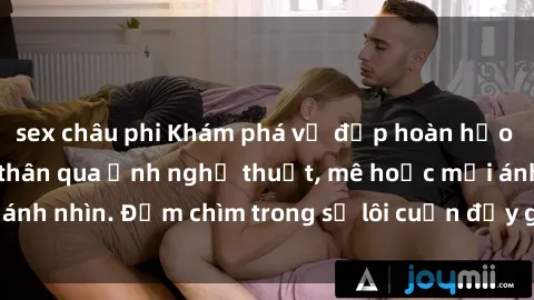 sex châu phi Khám phá vẻ đẹp hoàn hảo của gái xinh khỏa thân qua ảnh nghệ thuật, mê hoặc mọi ánh nhìn. Đắm chìm trong sự lôi cuốn đầy gợi cảm và tinh tế.
