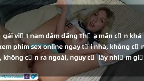 gái việt nam dâm đãng Thỏa mãn cơn khát khao với việc xem phim sex online ngay tại nhà, không cần ra ngoài, nguy cơ lây nhiễm giảm đáng kể