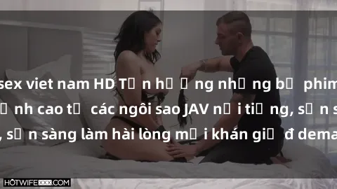 sex viet nam HD Tận hưởng những bộ phim sex jav idol HD đỉnh cao từ các ngôi sao JAV nổi tiếng, sẵn sàng làm hài lòng mọi khán giả đ demanding HD quality.