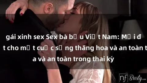 gái xinh sex Sex bà bầu Việt Nam: Mọi điều cần biết cho một cuộc sống thăng hoa và an toàn trong thai kỳ