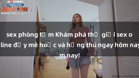 sex phòng tắm Khám phá thế giới sex online đầy mê hoặc và hứng thú ngay hôm nay!