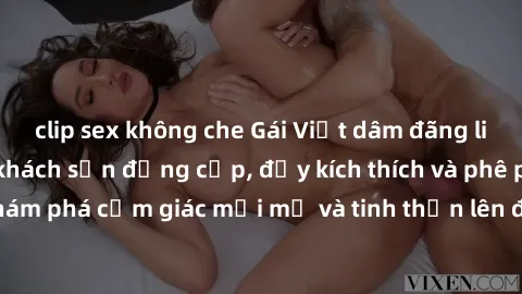 clip sex không che Gái Việt dâm đãng liều lĩnh làm tình ở khách sạn đẳng cấp, đầy kích thích và phê pha. Khám phá cảm giác mới mẻ và tinh thần lên đỉnh cùng họ ngay hôm nay!