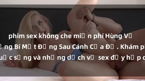 phim sex không che miễn phí Hùng Vỹ Sex Việt Nam: Những Bí Mật Đằng Sau Cánh Cửa Đỏ. Khám phá cuộc sống và những dịch vụ sex đầy hấp dẫn của người Việt Nam.