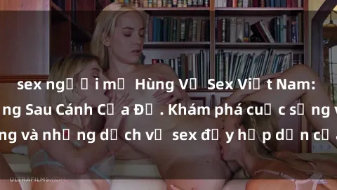 sex người mỹ Hùng Vỹ Sex Việt Nam: Những Bí Mật Đằng Sau Cánh Cửa Đỏ. Khám phá cuộc sống và những dịch vụ sex đầy hấp dẫn của người Việt Nam.