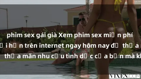 phim sex gái già Xem phim sex miễn phí hoàn toàn không giới hạn trên internet ngay hôm nay để thỏa mãn nhu cầu tình dục của bạn mà không tốn chi phí.