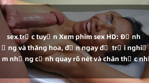 sex trực tuyến Xem phim sex HD: Đỉnh cao của sự sung sướng và thăng hoa, đến ngay để trải nghiệm những cảnh quay rõ nét và chân thực nhất. Hãy cùng khám phá!