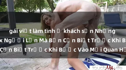 gái việt làm tình ở khách sạn Những Điều Bí Mật Về Sex Người Lớn Mà Bạn Cần Biết Trước Khi Bước Vào Mối Quan Hệ