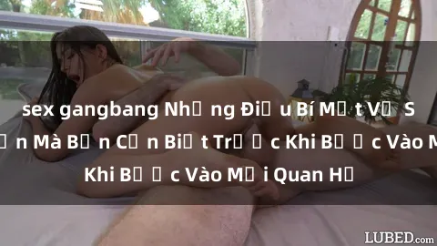 sex gangbang Những Điều Bí Mật Về Sex Người Lớn Mà Bạn Cần Biết Trước Khi Bước Vào Mối Quan Hệ