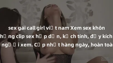 sex gái call girl việt nam Xem sex không che miễn phí - Những clip sex hấp dẫn, kịch tính, đầy kích thích cho người xem. Cập nhật hàng ngày, hoàn toàn miễn phí, độ phân giải cao.