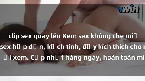 clip sex quay lén Xem sex không che miễn phí - Những clip sex hấp dẫn, kịch tính, đầy kích thích cho người xem. Cập nhật hàng ngày, hoàn toàn miễn phí, độ phân giải cao.