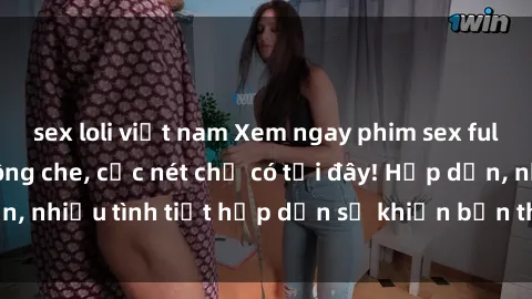 sex loli việt nam Xem ngay phim sex full HD đỉnh cao, không che, cực nét chỉ có tại đây! Hấp dẫn, nhiều tình tiết hấp dẫn sẽ khiến bạn thỏa mãn đắm say.