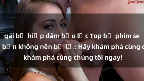 gái bị hiếp dâm bạo lực Top bộ phim sex hay nhất mà bạn không nên bỏ lỡ: Hãy khám phá cùng chúng tôi ngay!