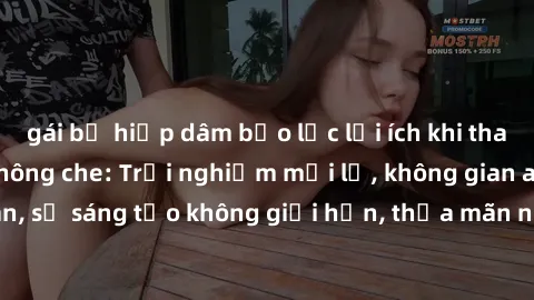 gái bị hiếp dâm bạo lực lợi ích khi tham gia sex online không che: Trải nghiệm mới lạ, không gian an toàn, sự sáng tạo không giới hạn, thỏa mãn nhu cầu tình dục của bạn.