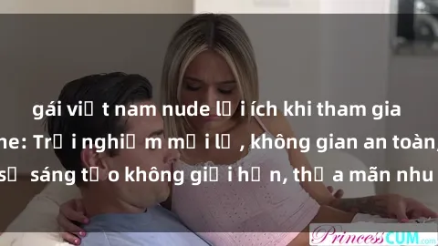 gái việt nam nude lợi ích khi tham gia sex online không che: Trải nghiệm mới lạ, không gian an toàn, sự sáng tạo không giới hạn, thỏa mãn nhu cầu tình dục của bạn.