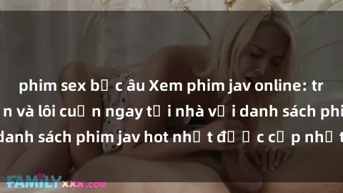 phim sex bắc âu Xem phim jav online: trải nghiệm hấp dẫn và lôi cuốn ngay tại nhà với danh sách phim jav hot nhất được cập nhật liên tục.