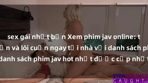 sex gái nhật bản Xem phim jav online: trải nghiệm hấp dẫn và lôi cuốn ngay tại nhà với danh sách phim jav hot nhất được cập nhật liên tục.