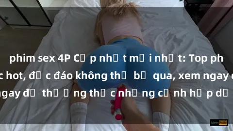 phim sex 4P Cập nhật mới nhất: Top phim JAV Vietsub cực hot, độc đáo không thể bỏ qua, xem ngay để thưởng thức những cảnh hấp dẫn và đầy kích thích!