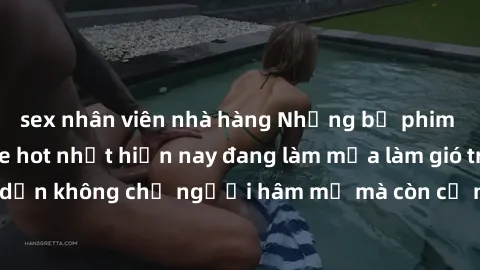 sex nhân viên nhà hàng Những bộ phim JAV idol không che hot nhất hiện nay đang làm mưa làm gió trên mạng, hấp dẫn không chỉ người hâm mộ mà còn cả những ai mới tìm hiểu về thể loại này!