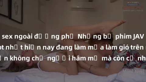 sex ngoài đường phố Những bộ phim JAV idol không che hot nhất hiện nay đang làm mưa làm gió trên mạng, hấp dẫn không chỉ người hâm mộ mà còn cả những ai mới tìm hiểu về thể loại này!