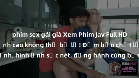 phim sex gái già Xem Phim Jav Full HD: Những bộ phim đỉnh cao không thể bỏ lỡ! Đảm bảo chất lượng ổn định, hình ảnh sắc nét, đồng hành cùng bạn trong những giây phút thư giãn!