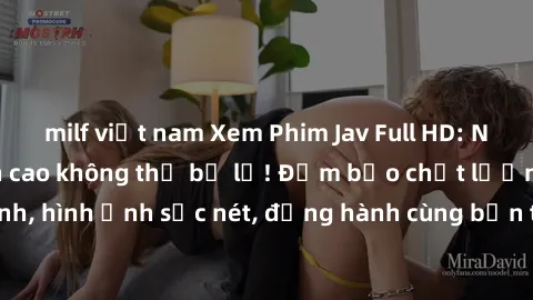 milf việt nam Xem Phim Jav Full HD: Những bộ phim đỉnh cao không thể bỏ lỡ! Đảm bảo chất lượng ổn định, hình ảnh sắc nét, đồng hành cùng bạn trong những giây phút thư giãn!